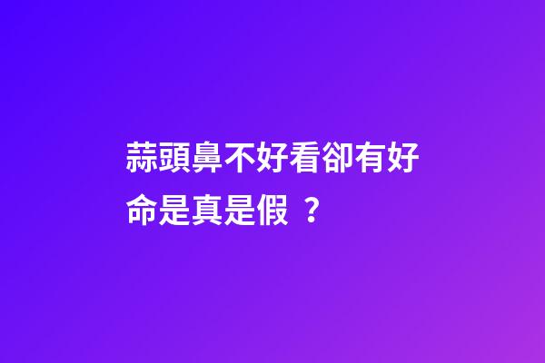 蒜頭鼻不好看卻有好命是真是假？